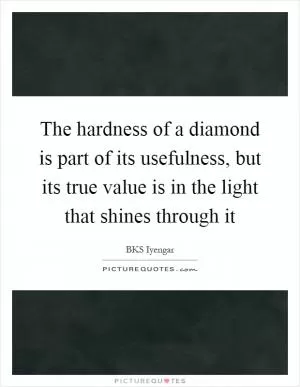 The hardness of a diamond is part of its usefulness, but its true value is in the light that shines through it Picture Quote #1