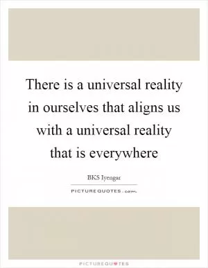 There is a universal reality in ourselves that aligns us with a universal reality that is everywhere Picture Quote #1