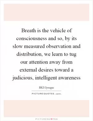 Breath is the vehicle of consciousness and so, by its slow measured observation and distribution, we learn to tug our attention away from external desires toward a judicious, intelligent awareness Picture Quote #1