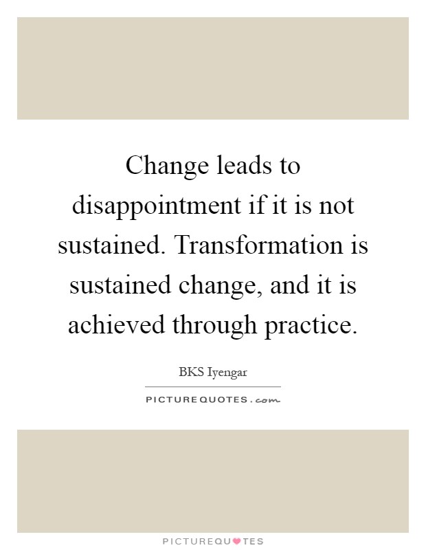 Change leads to disappointment if it is not sustained. Transformation is sustained change, and it is achieved through practice Picture Quote #1
