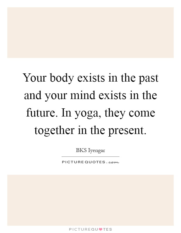 Your body exists in the past and your mind exists in the future. In yoga, they come together in the present Picture Quote #1