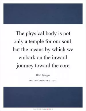The physical body is not only a temple for our soul, but the means by which we embark on the inward journey toward the core Picture Quote #1