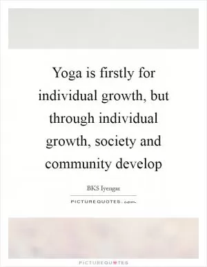 Yoga is firstly for individual growth, but through individual growth, society and community develop Picture Quote #1