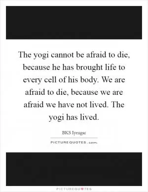 The yogi cannot be afraid to die, because he has brought life to every cell of his body. We are afraid to die, because we are afraid we have not lived. The yogi has lived Picture Quote #1