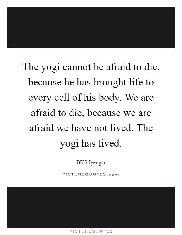 The yogi cannot be afraid to die, because he has brought life to every cell of his body. We are afraid to die, because we are afraid we have not lived. The yogi has lived Picture Quote #1