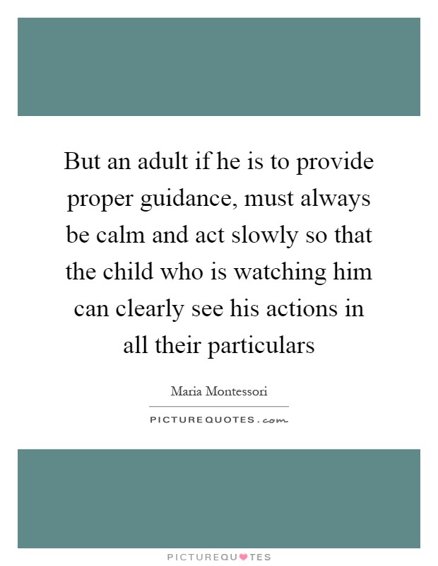 But an adult if he is to provide proper guidance, must always be calm and act slowly so that the child who is watching him can clearly see his actions in all their particulars Picture Quote #1