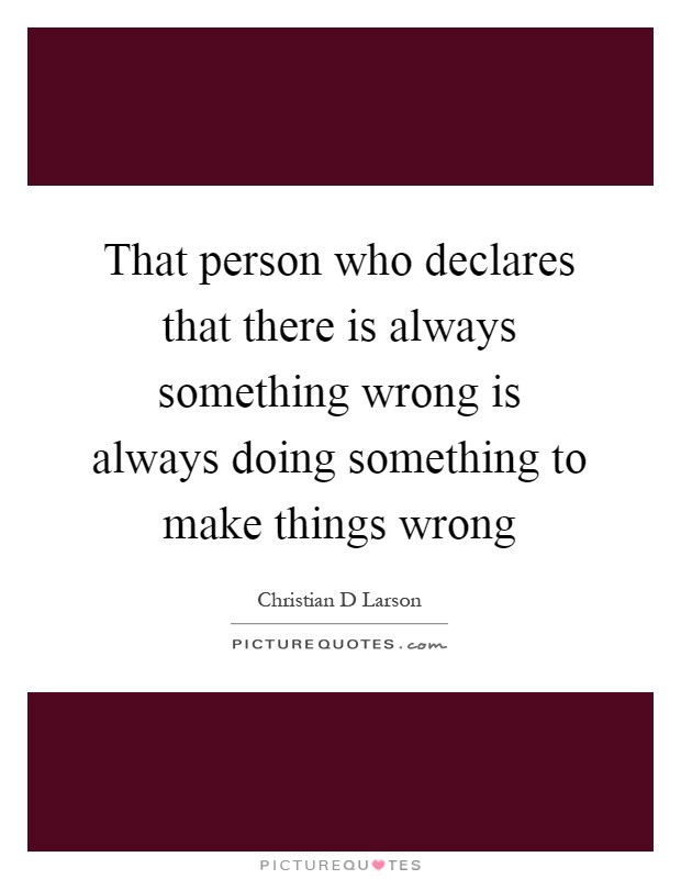 That person who declares that there is always something wrong is always doing something to make things wrong Picture Quote #1