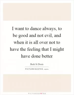 I want to dance always, to be good and not evil, and when it is all over not to have the feeling that I might have done better Picture Quote #1