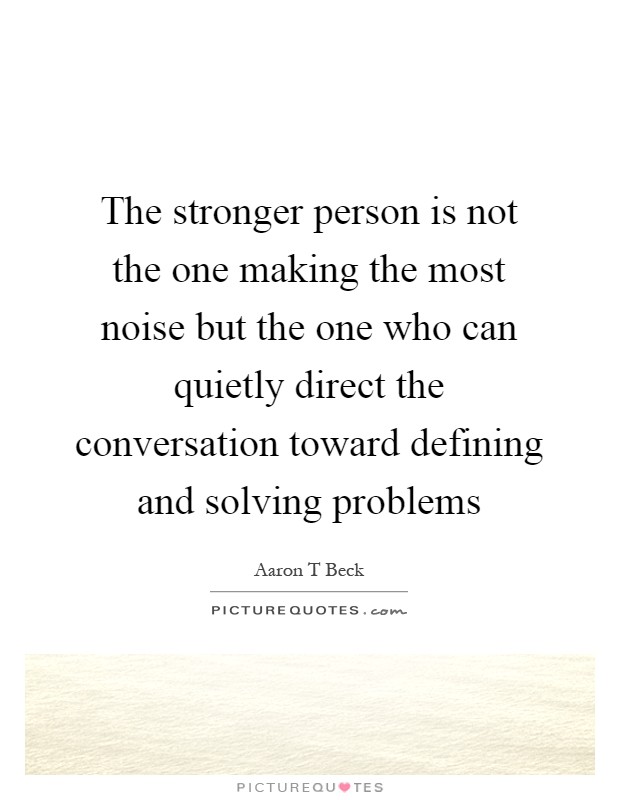 The stronger person is not the one making the most noise but the one who can quietly direct the conversation toward defining and solving problems Picture Quote #1