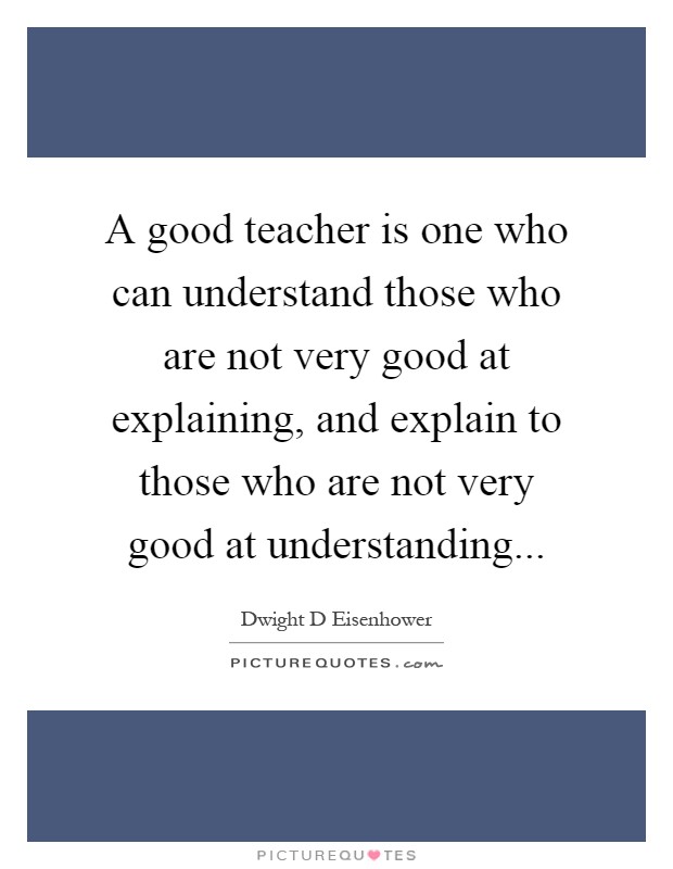 A good teacher is one who can understand those who are not very good at explaining, and explain to those who are not very good at understanding Picture Quote #1