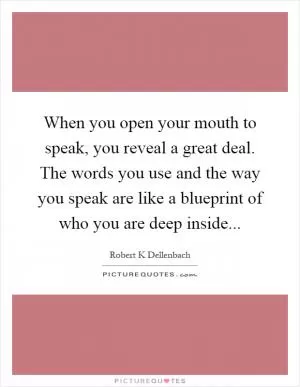 When you open your mouth to speak, you reveal a great deal. The words you use and the way you speak are like a blueprint of who you are deep inside Picture Quote #1
