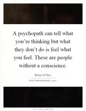 A psychopath can tell what you’re thinking but what they don’t do is feel what you feel. These are people without a conscience Picture Quote #1