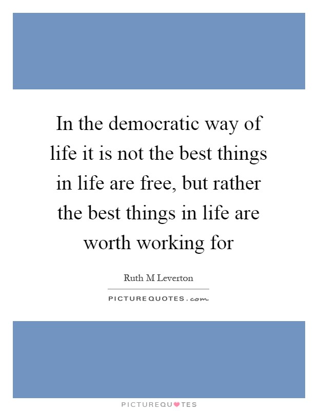 In the democratic way of life it is not the best things in life are free, but rather the best things in life are worth working for Picture Quote #1