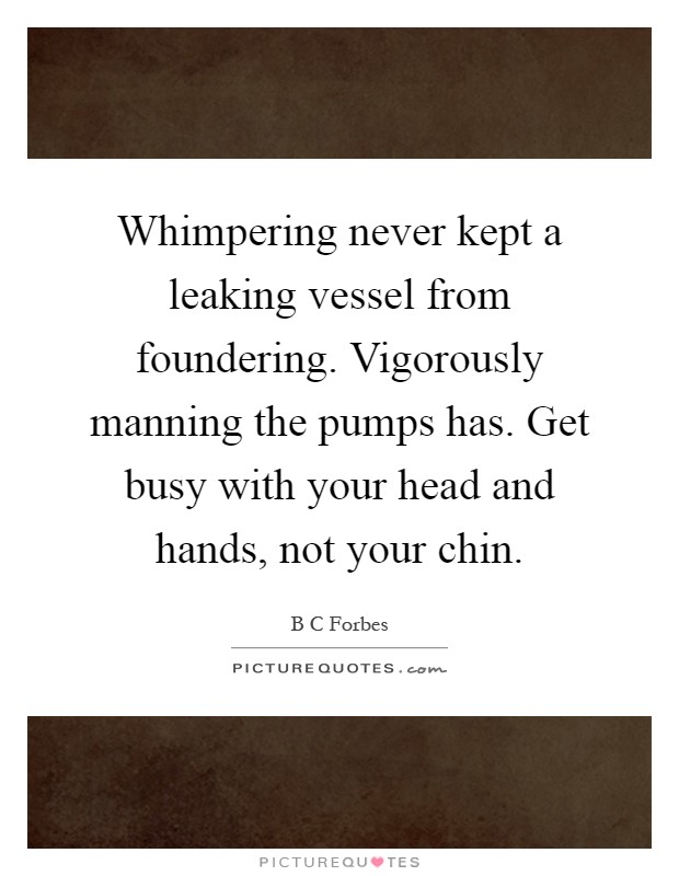 Whimpering never kept a leaking vessel from foundering. Vigorously manning the pumps has. Get busy with your head and hands, not your chin Picture Quote #1