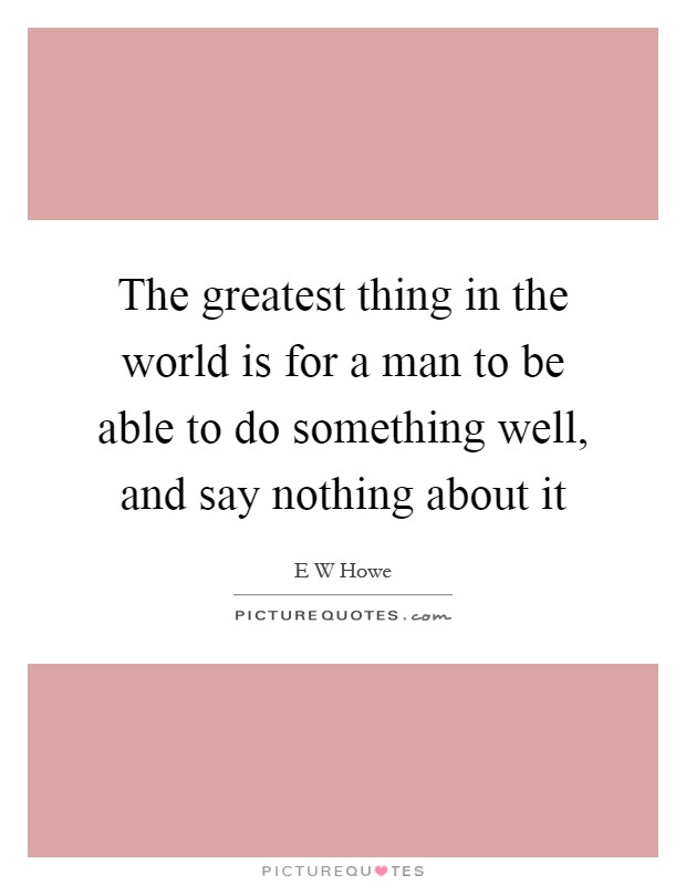 The greatest thing in the world is for a man to be able to do something well, and say nothing about it Picture Quote #1