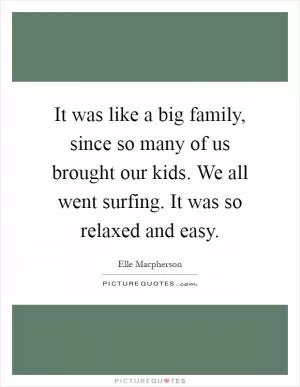 It was like a big family, since so many of us brought our kids. We all went surfing. It was so relaxed and easy Picture Quote #1