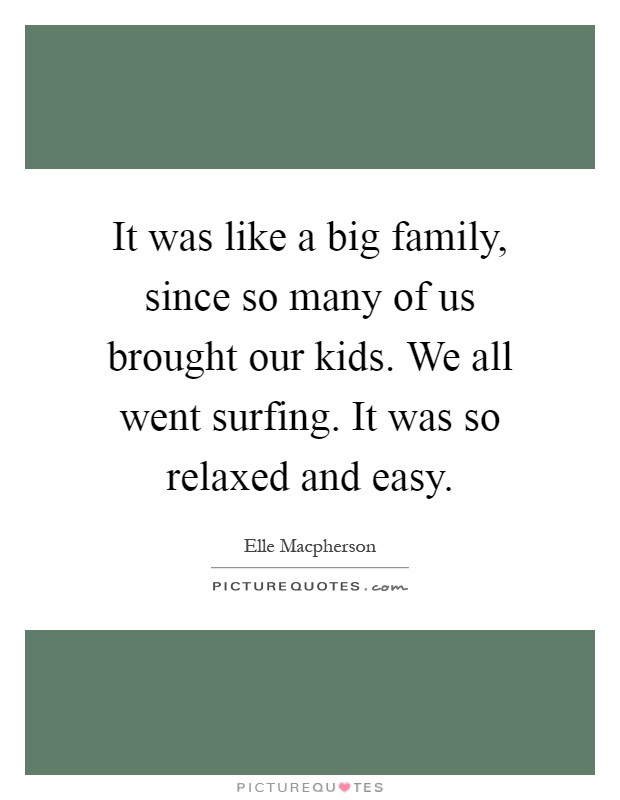 It was like a big family, since so many of us brought our kids. We all went surfing. It was so relaxed and easy Picture Quote #1
