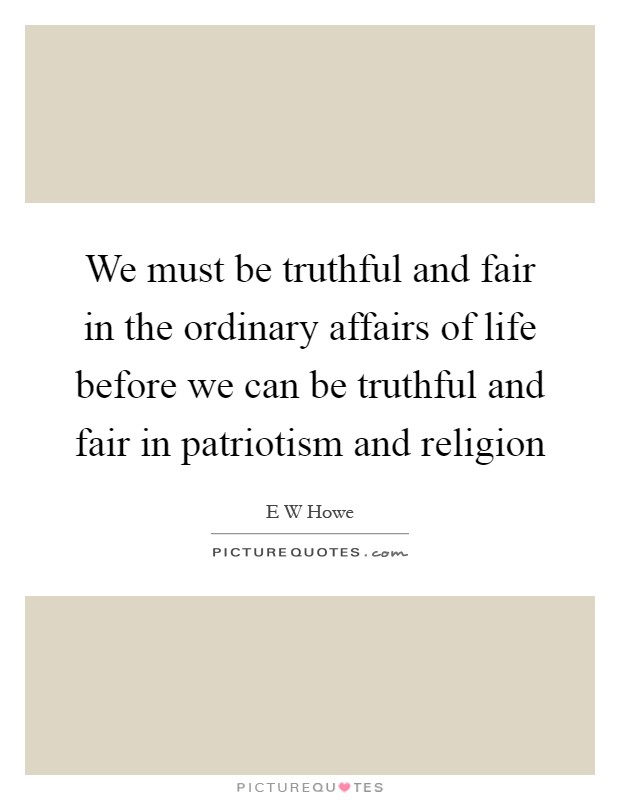 We must be truthful and fair in the ordinary affairs of life before we can be truthful and fair in patriotism and religion Picture Quote #1