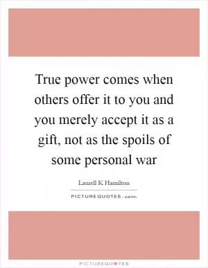 True power comes when others offer it to you and you merely accept it as a gift, not as the spoils of some personal war Picture Quote #1
