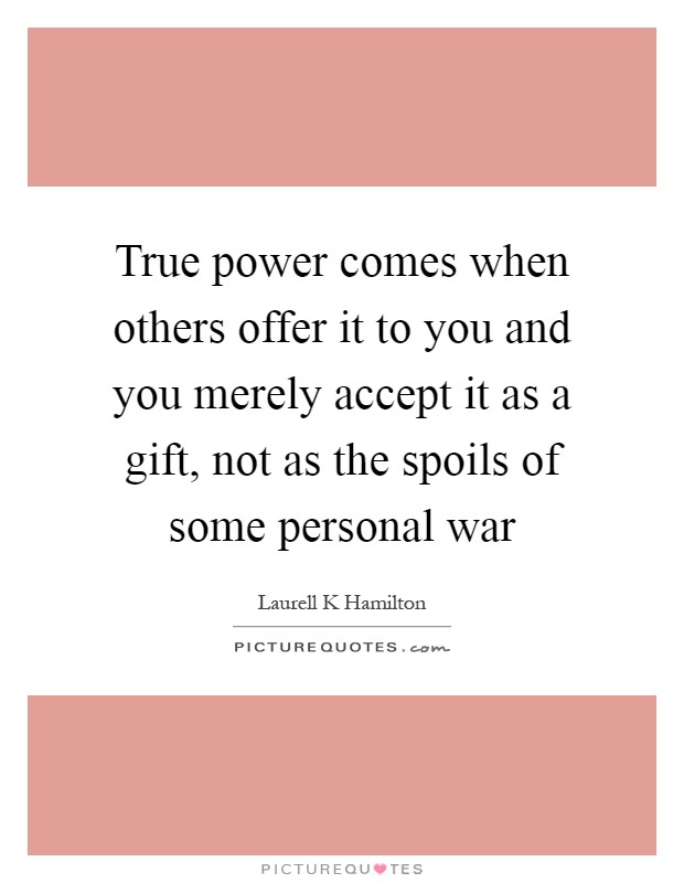 True power comes when others offer it to you and you merely accept it as a gift, not as the spoils of some personal war Picture Quote #1
