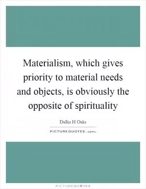 Materialism, which gives priority to material needs and objects, is obviously the opposite of spirituality Picture Quote #1