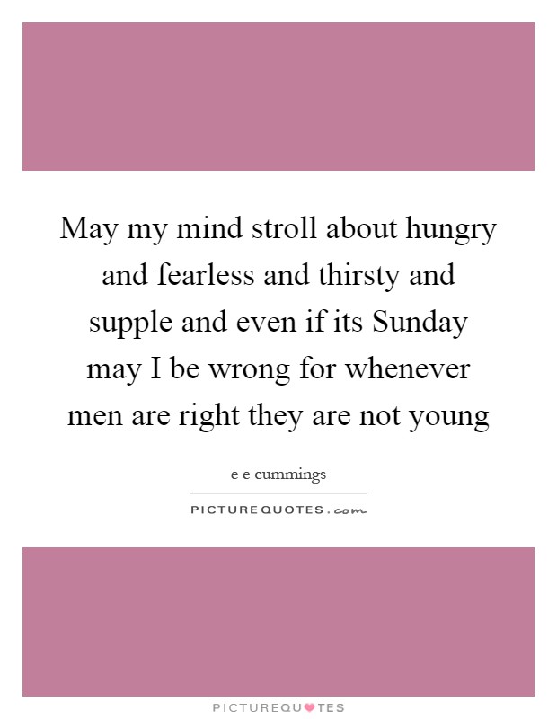 May my mind stroll about hungry and fearless and thirsty and supple and even if its Sunday may I be wrong for whenever men are right they are not young Picture Quote #1