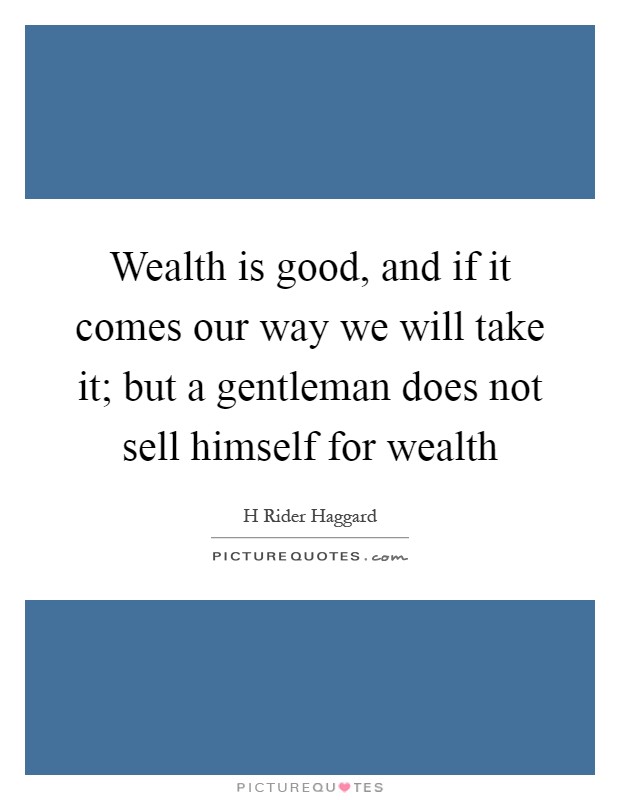 Wealth is good, and if it comes our way we will take it; but a gentleman does not sell himself for wealth Picture Quote #1