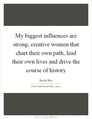 My biggest influences are strong, creative women that chart their own path, lead their own lives and drive the course of history Picture Quote #1