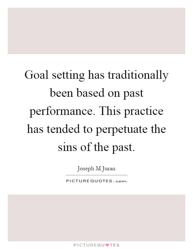 Goal setting has traditionally been based on past performance. This practice has tended to perpetuate the sins of the past Picture Quote #1