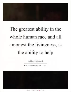 The greatest ability in the whole human race and all amongst the livingness, is the ability to help Picture Quote #1
