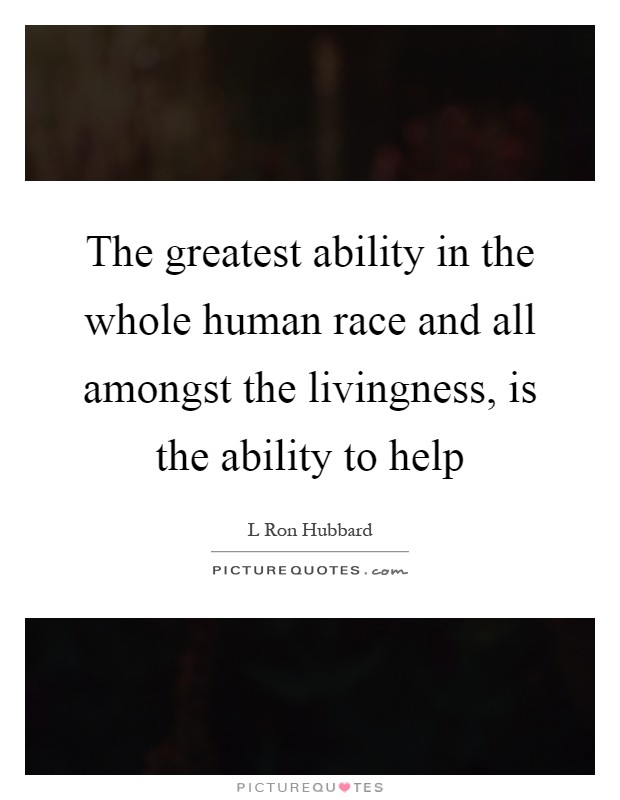 The greatest ability in the whole human race and all amongst the livingness, is the ability to help Picture Quote #1