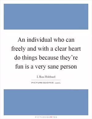 An individual who can freely and with a clear heart do things because they’re fun is a very sane person Picture Quote #1