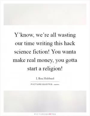Y’know, we’re all wasting our time writing this hack science fiction! You wanta make real money, you gotta start a religion! Picture Quote #1