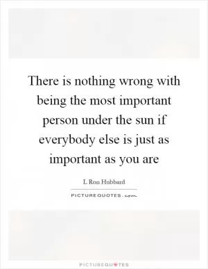 There is nothing wrong with being the most important person under the sun if everybody else is just as important as you are Picture Quote #1