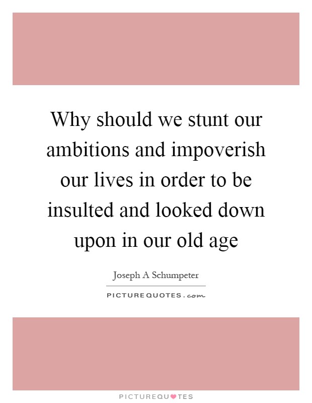Why should we stunt our ambitions and impoverish our lives in order to be insulted and looked down upon in our old age Picture Quote #1