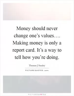 Money should never change one’s values…. Making money is only a report card. It’s a way to tell how you’re doing Picture Quote #1