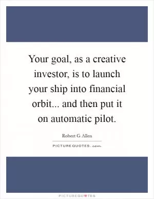 Your goal, as a creative investor, is to launch your ship into financial orbit... and then put it on automatic pilot Picture Quote #1