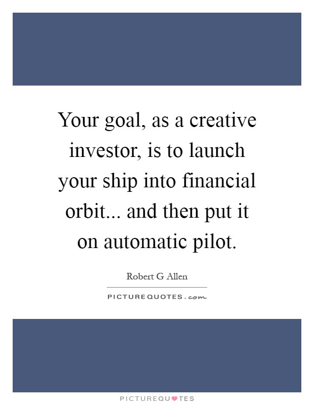 Your goal, as a creative investor, is to launch your ship into financial orbit... and then put it on automatic pilot Picture Quote #1