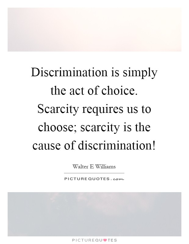 Discrimination is simply the act of choice. Scarcity requires us to choose; scarcity is the cause of discrimination! Picture Quote #1