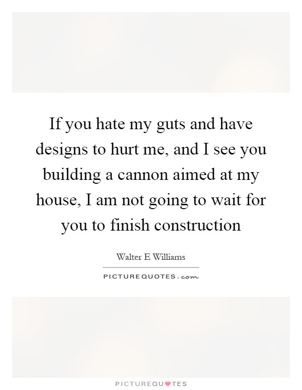 If you hate my guts and have designs to hurt me, and I see you building a cannon aimed at my house, I am not going to wait for you to finish construction Picture Quote #1