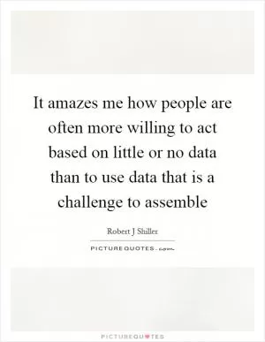 It amazes me how people are often more willing to act based on little or no data than to use data that is a challenge to assemble Picture Quote #1