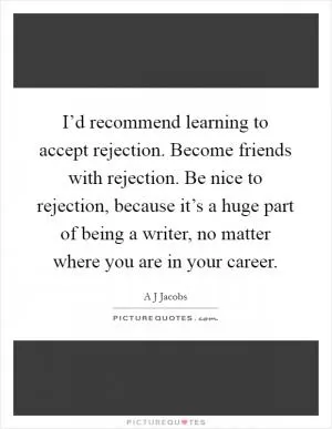 I’d recommend learning to accept rejection. Become friends with rejection. Be nice to rejection, because it’s a huge part of being a writer, no matter where you are in your career Picture Quote #1