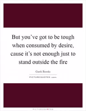 But you’ve got to be tough when consumed by desire, cause it’s not enough just to stand outside the fire Picture Quote #1