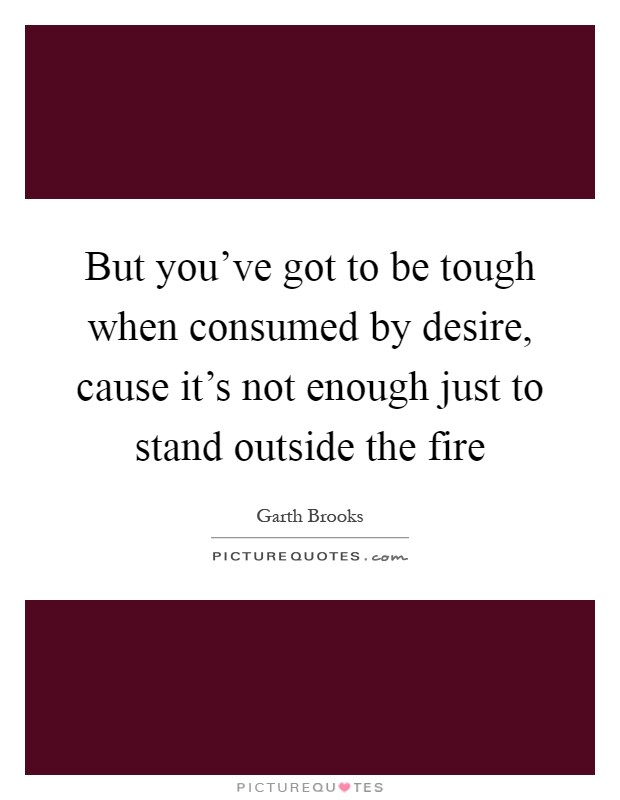 But you've got to be tough when consumed by desire, cause it's not enough just to stand outside the fire Picture Quote #1