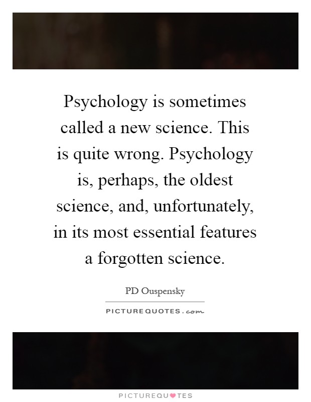 Psychology is sometimes called a new science. This is quite wrong. Psychology is, perhaps, the oldest science, and, unfortunately, in its most essential features a forgotten science Picture Quote #1