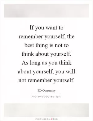 If you want to remember yourself, the best thing is not to think about yourself. As long as you think about yourself, you will not remember yourself Picture Quote #1