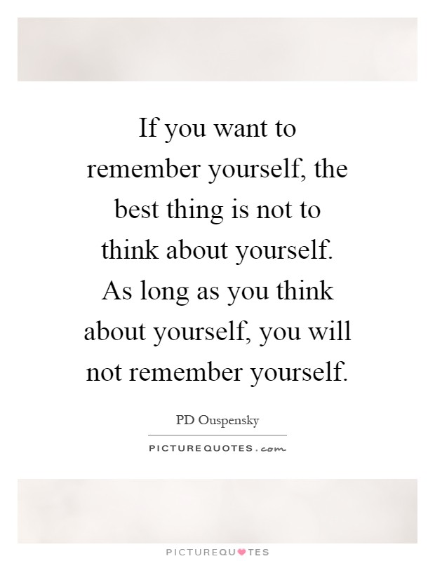 If you want to remember yourself, the best thing is not to think about yourself. As long as you think about yourself, you will not remember yourself Picture Quote #1