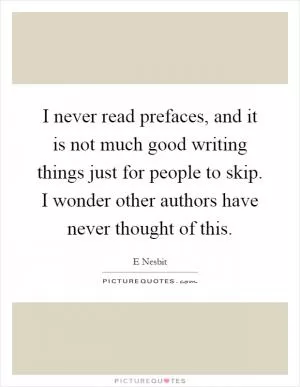 I never read prefaces, and it is not much good writing things just for people to skip. I wonder other authors have never thought of this Picture Quote #1