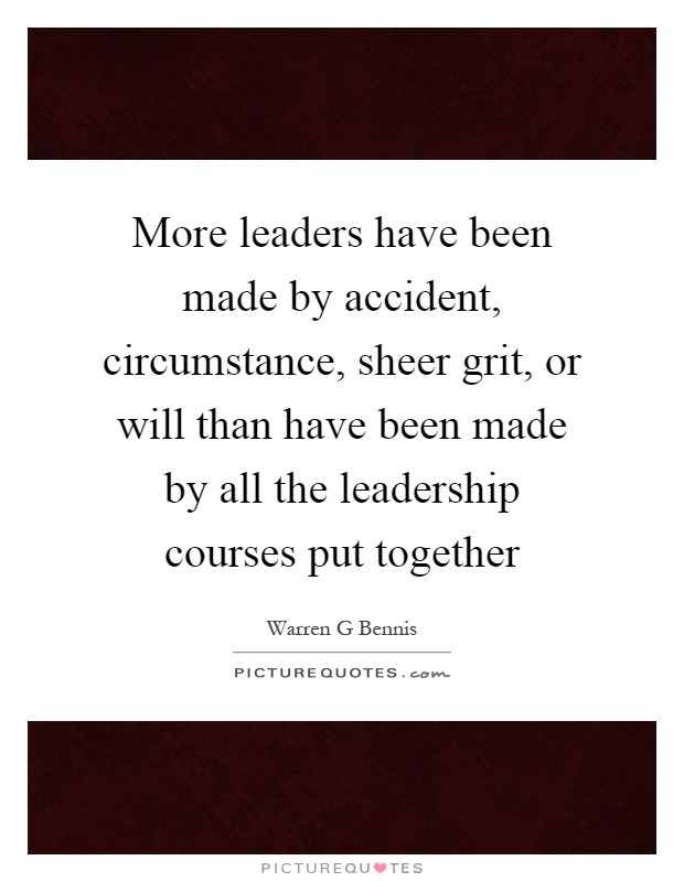 More leaders have been made by accident, circumstance, sheer grit, or will than have been made by all the leadership courses put together Picture Quote #1
