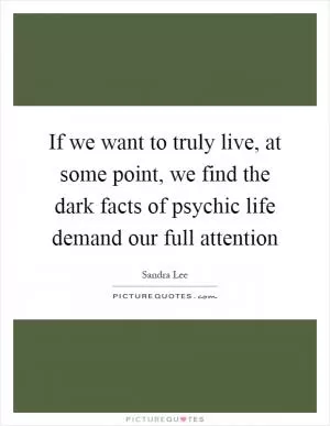 If we want to truly live, at some point, we find the dark facts of psychic life demand our full attention Picture Quote #1